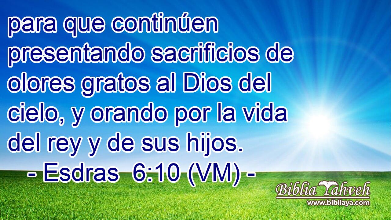  para que continúen presentando sacrificios de olores gratos al Dios del cielo, y orando por la vida del rey y de sus hijos. 