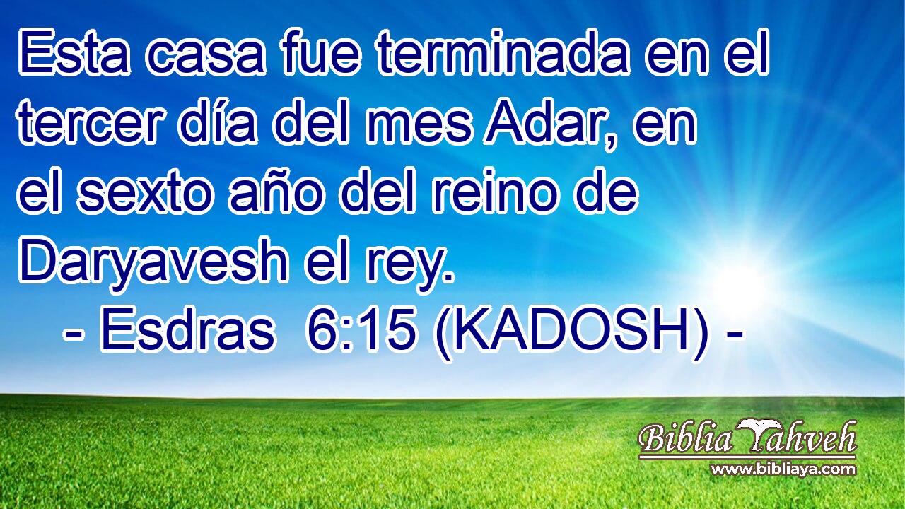  Esta casa fue terminada en el tercer día del mes Adar, en el sexto año del reino de Daryavesh el rey. 