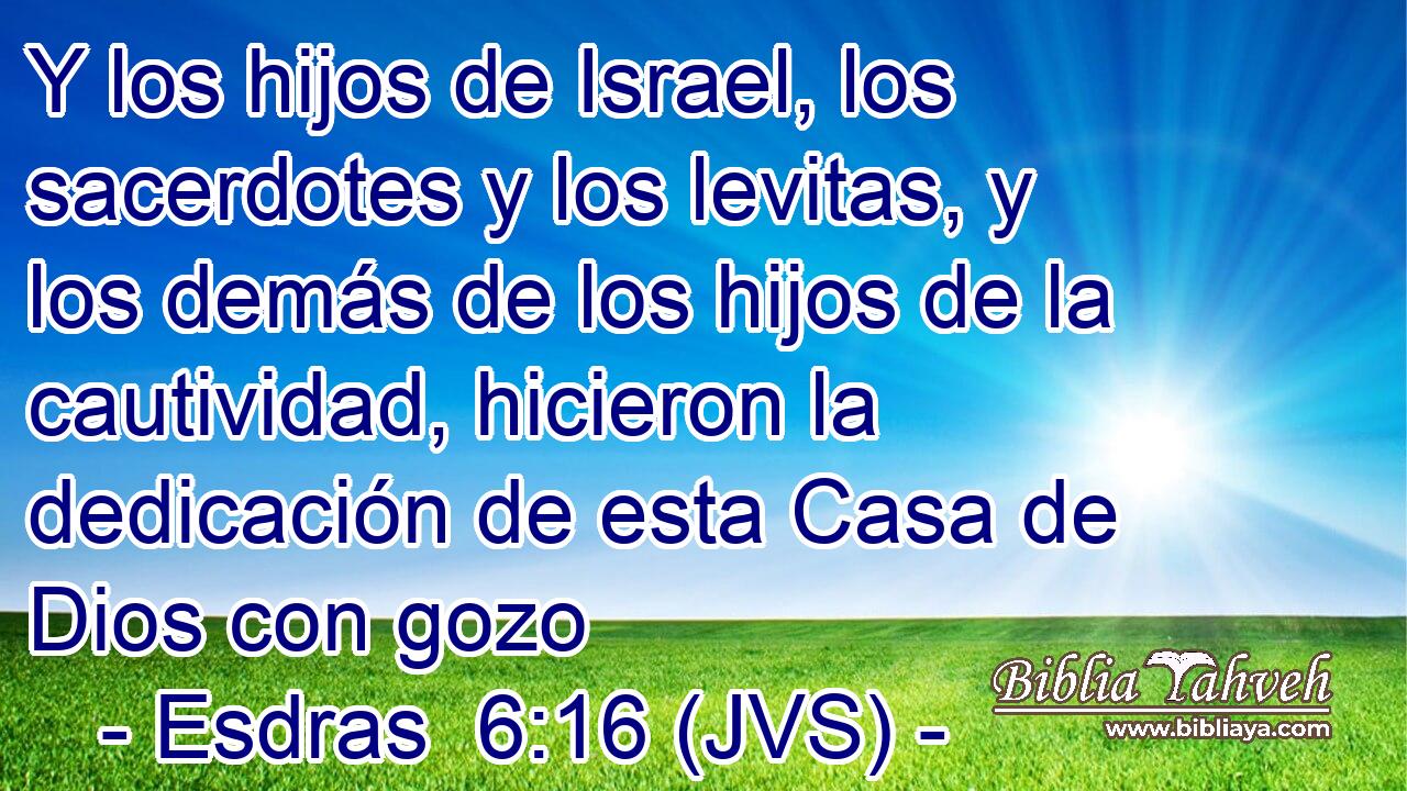 Y los hijos de Israel, los sacerdotes y los levitas, y los demás de los hijos de la cautividad, hicieron la dedicación de esta Casa de Dios con gozo