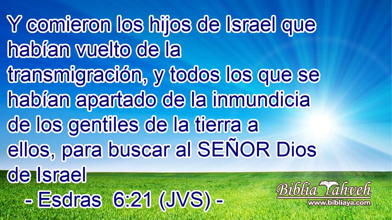 Y comieron los hijos de Israel que habían vuelto de la transmigración, y todos los que se habían apartado de la inmundicia de los gentiles de la tierra a ellos, para buscar al SEÑOR Dios de Israel