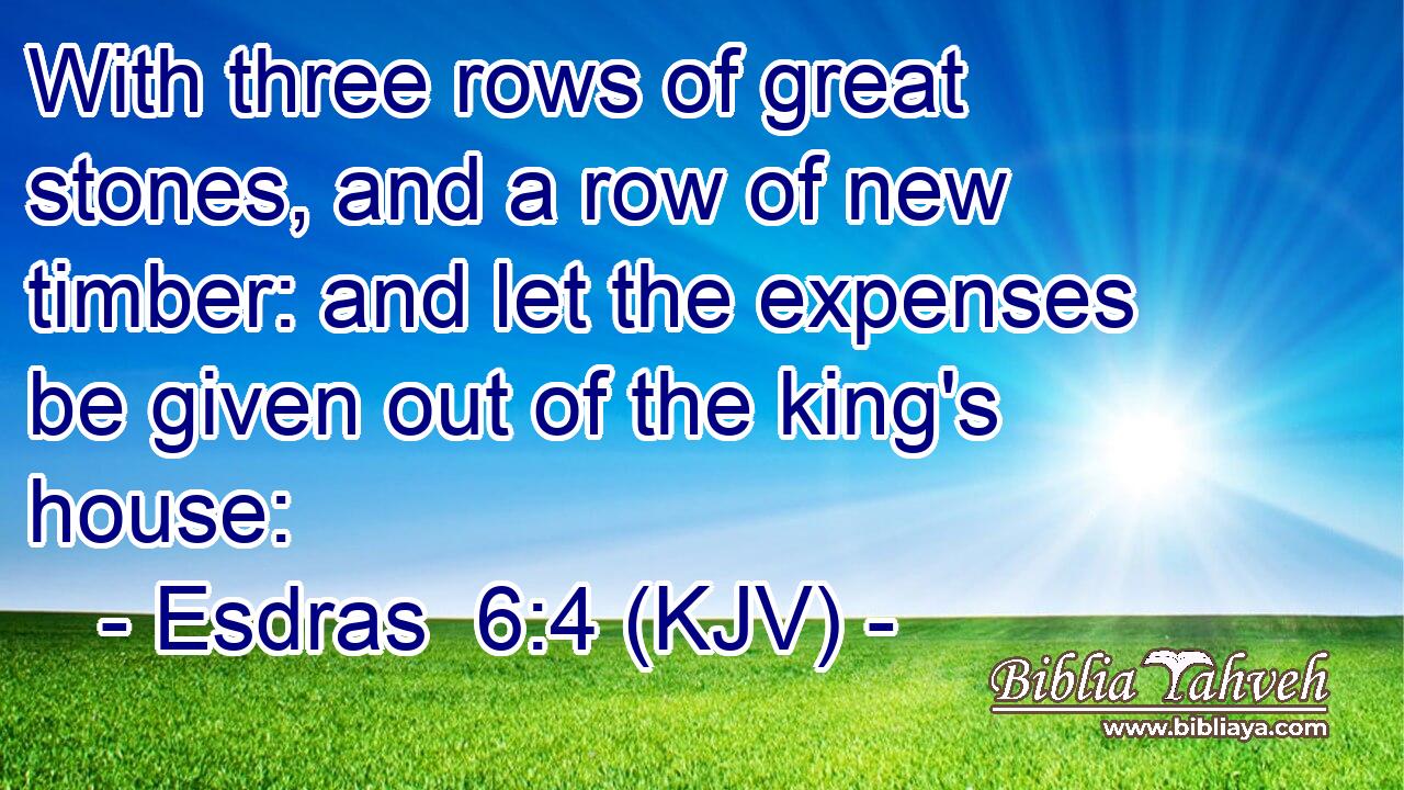 With three rows of great stones, and a row of new timber: and let the expenses be given out of the king's house: