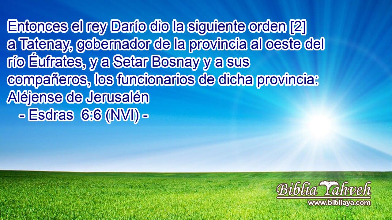  Entonces el rey Darío dio la siguiente orden [2] a Tatenay, gobernador de la provincia al oeste del río Éufrates, y a Setar Bosnay y a sus compañeros, los funcionarios de dicha provincia: Aléjense de Jerusalén 