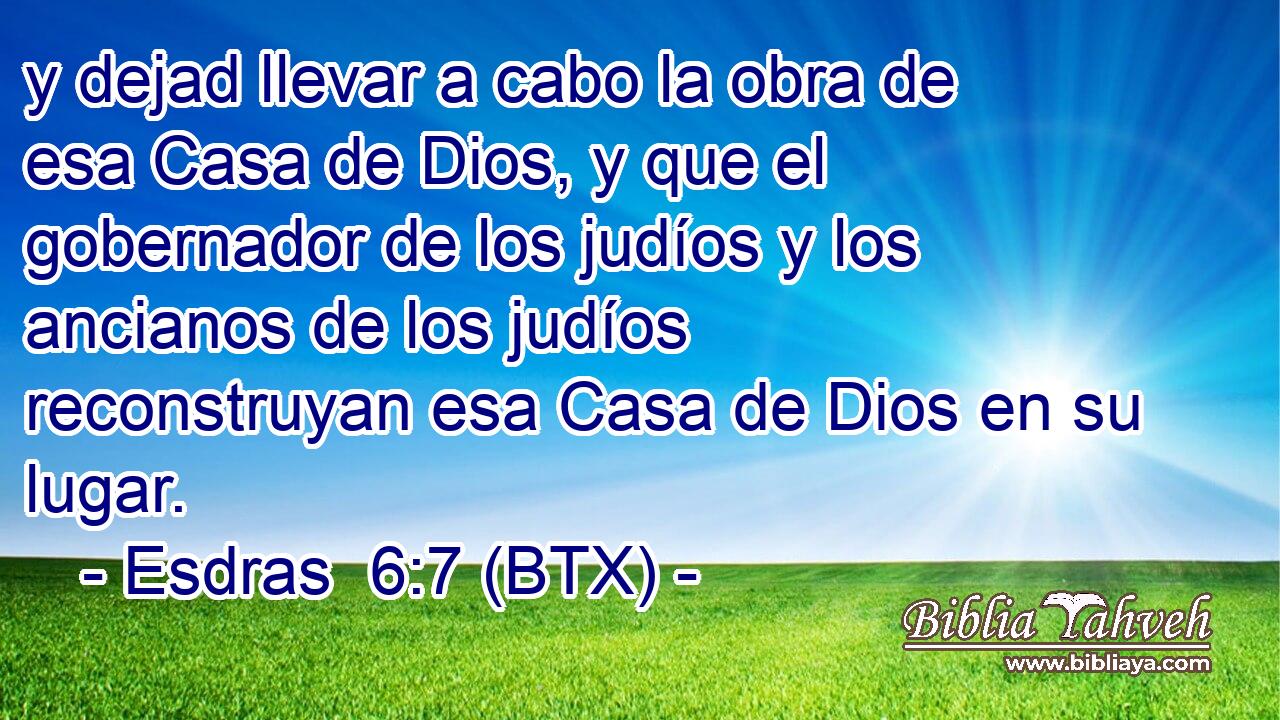 y dejad llevar a cabo la obra de esa Casa de Dios, y que el gobernador de los judíos y los ancianos de los judíos reconstruyan esa Casa de Dios en su lugar.
