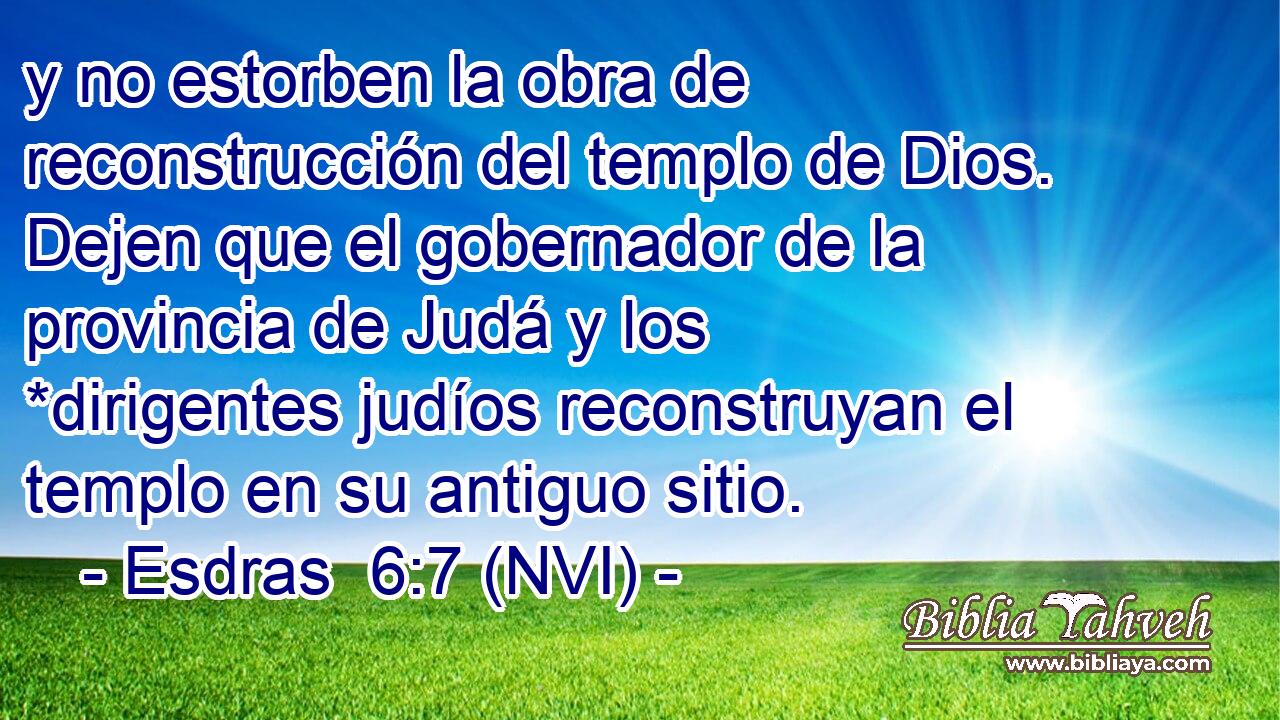  y no estorben la obra de reconstrucción del templo de Dios. Dejen que el gobernador de la provincia de Judá y los *dirigentes judíos reconstruyan el templo en su antiguo sitio. 