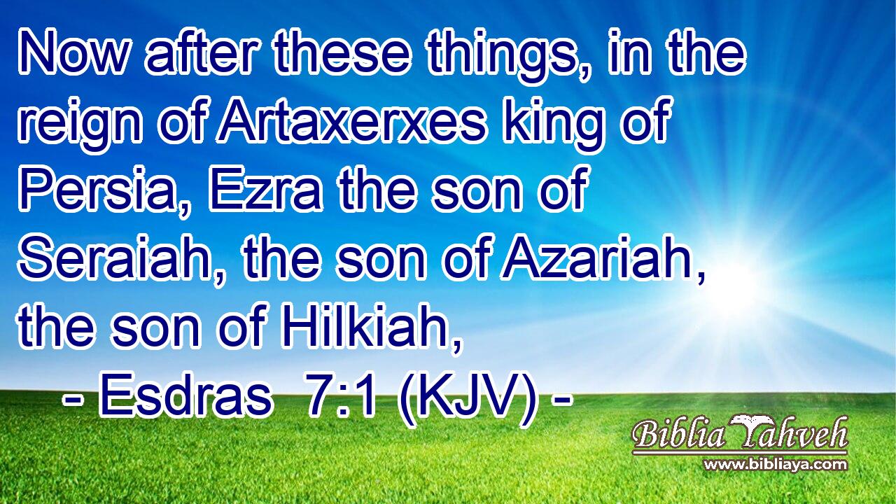 Now after these things, in the reign of Artaxerxes king of Persia, Ezra the son of Seraiah, the son of Azariah, the son of Hilkiah,