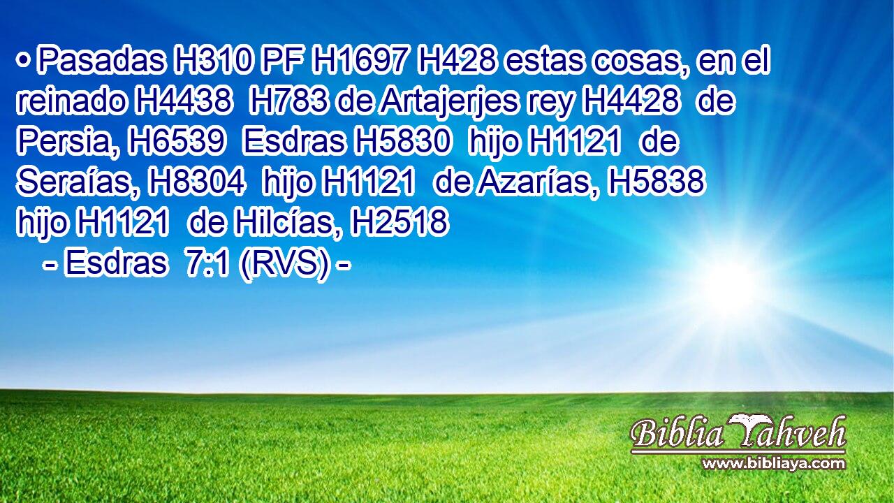 • Pasadas H310 PF H1697 H428 estas cosas, en el reinado H4438  H783 de Artajerjes rey H4428  de Persia, H6539  Esdras H5830  hijo H1121  de Seraías, H8304  hijo H1121  de Azarías, H5838  hijo H1121  de Hilcías, H2518  