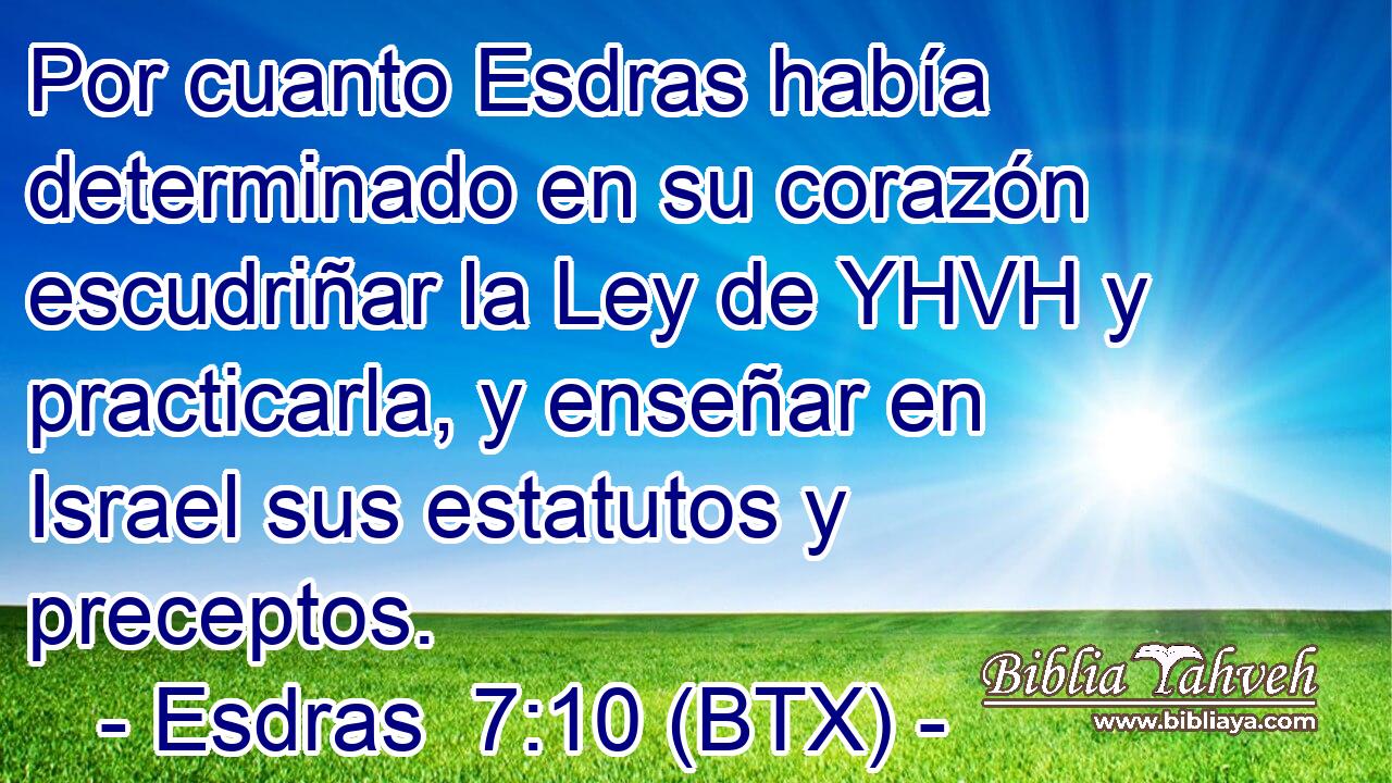 Por cuanto Esdras había determinado en su corazón escudriñar la Ley de YHVH y practicarla, y enseñar en Israel sus estatutos y preceptos.