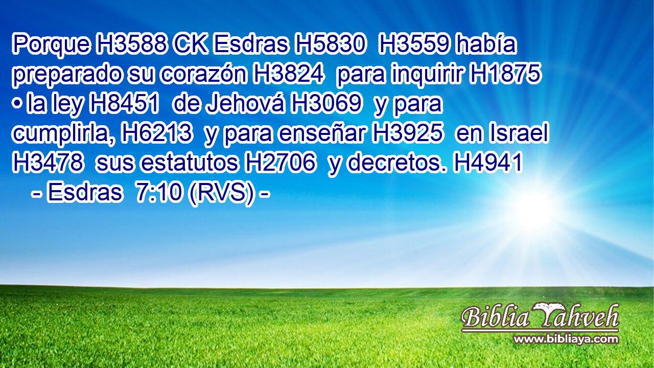 Porque H3588 CK Esdras H5830  H3559 había preparado su corazón H3824  para inquirir H1875  • la ley H8451  de Jehová H3069  y para cumplirla, H6213  y para enseñar H3925  en Israel H3478  sus estatutos H2706  y decretos. H4941  