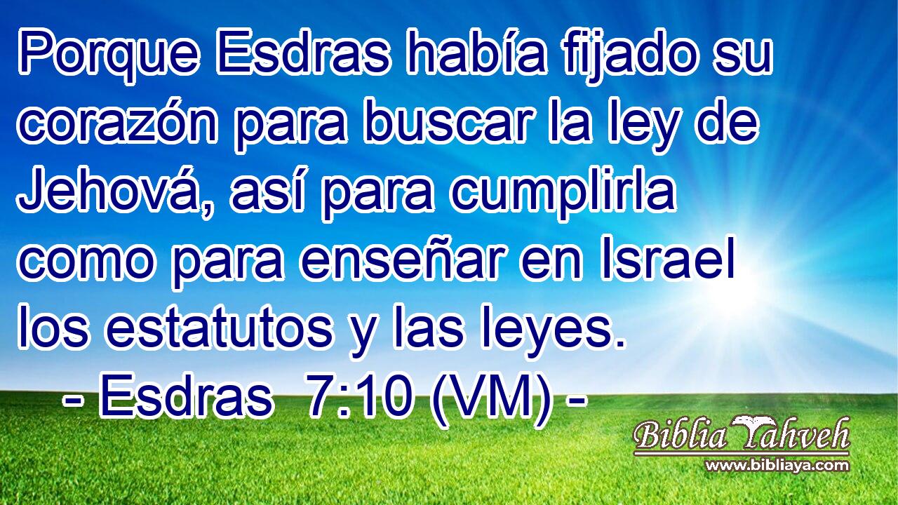  Porque Esdras había fijado su corazón para buscar la ley de Jehová, así para cumplirla como para enseñar en Israel los estatutos y las leyes. 