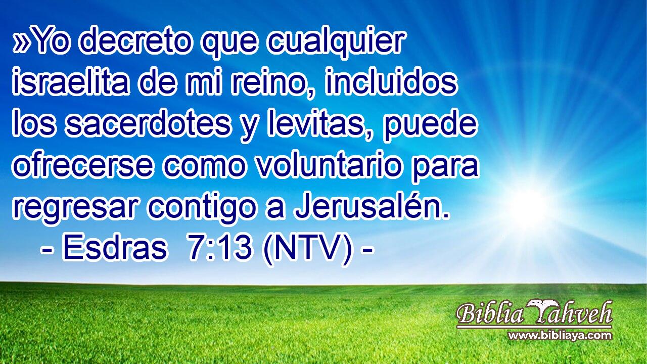 »Yo decreto que cualquier israelita de mi reino, incluidos los sacerdotes y levitas, puede ofrecerse como voluntario para regresar contigo a Jerusalén.