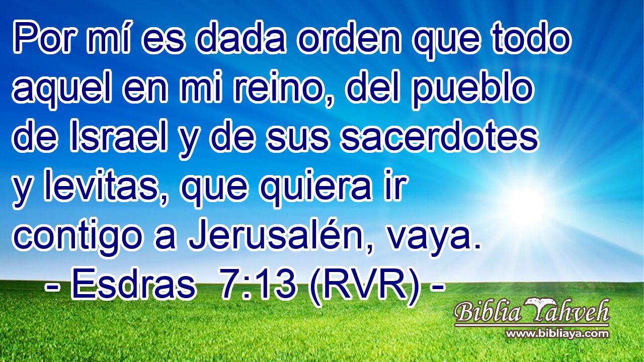 Por mí es dada orden que todo aquel en mi reino, del pueblo de Israel y de sus sacerdotes y levitas, que quiera ir contigo a Jerusalén, vaya.