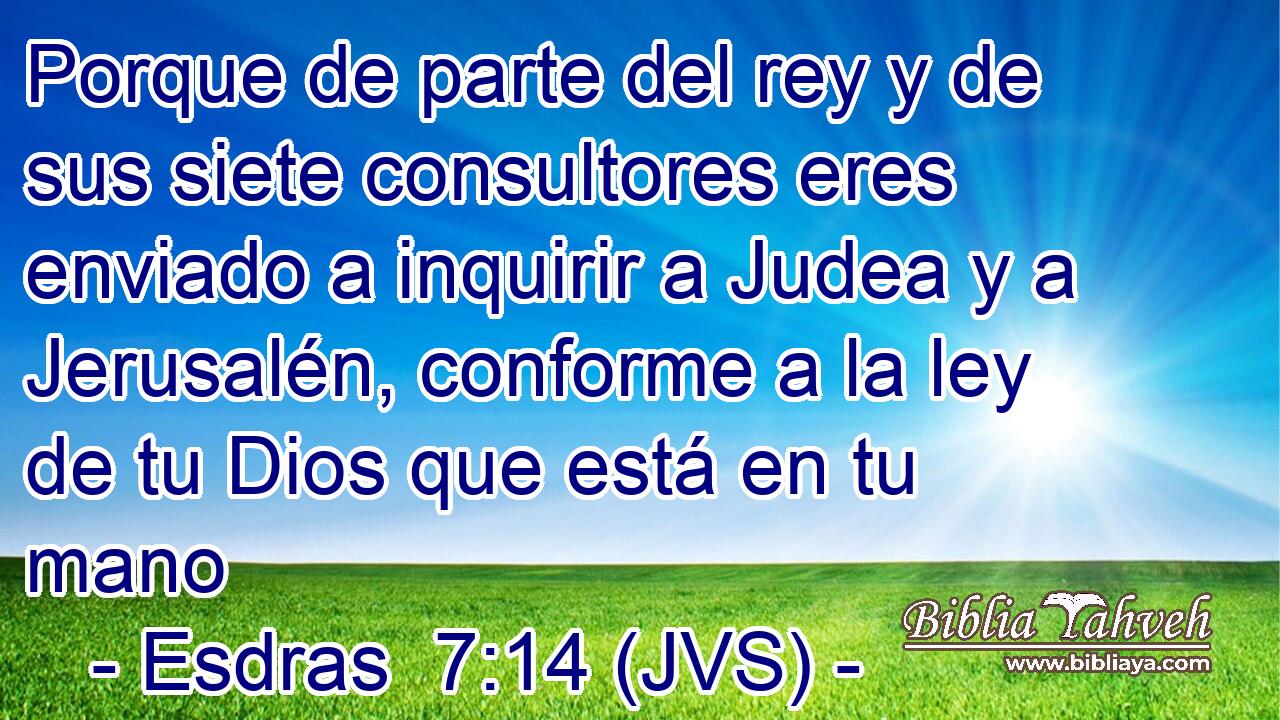 Porque de parte del rey y de sus siete consultores eres enviado a inquirir a Judea y a Jerusalén, conforme a la ley de tu Dios que está en tu mano