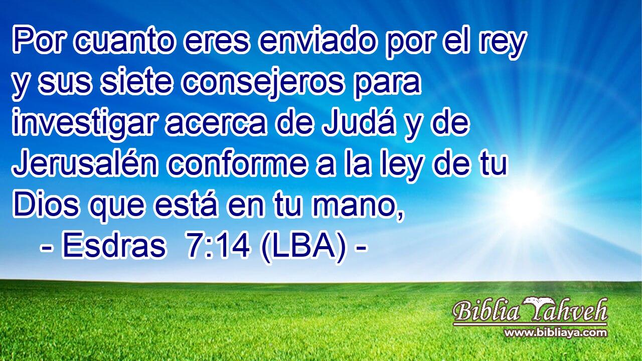 Por cuanto eres enviado por el rey y sus siete consejeros para investigar acerca de Judá y de Jerusalén conforme a la ley de tu Dios que está en tu mano,