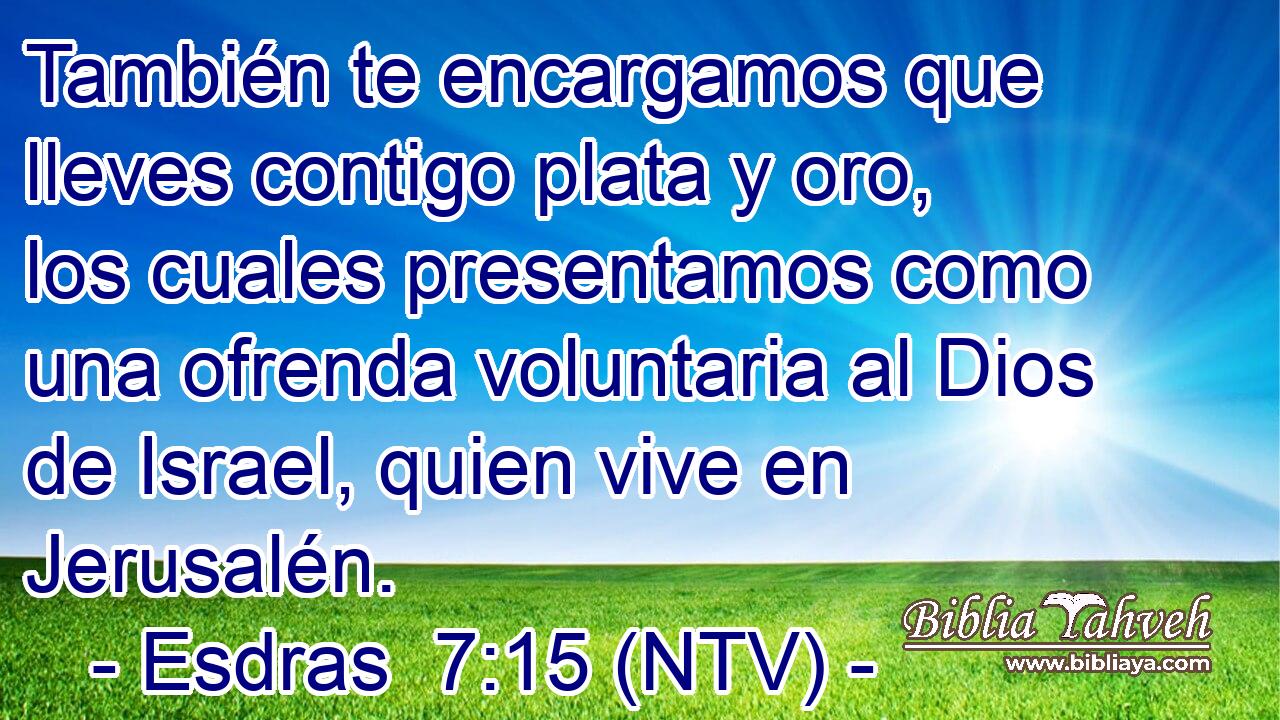 También te encargamos que lleves contigo plata y oro, los cuales presentamos como una ofrenda voluntaria al Dios de Israel, quien vive en Jerusalén.