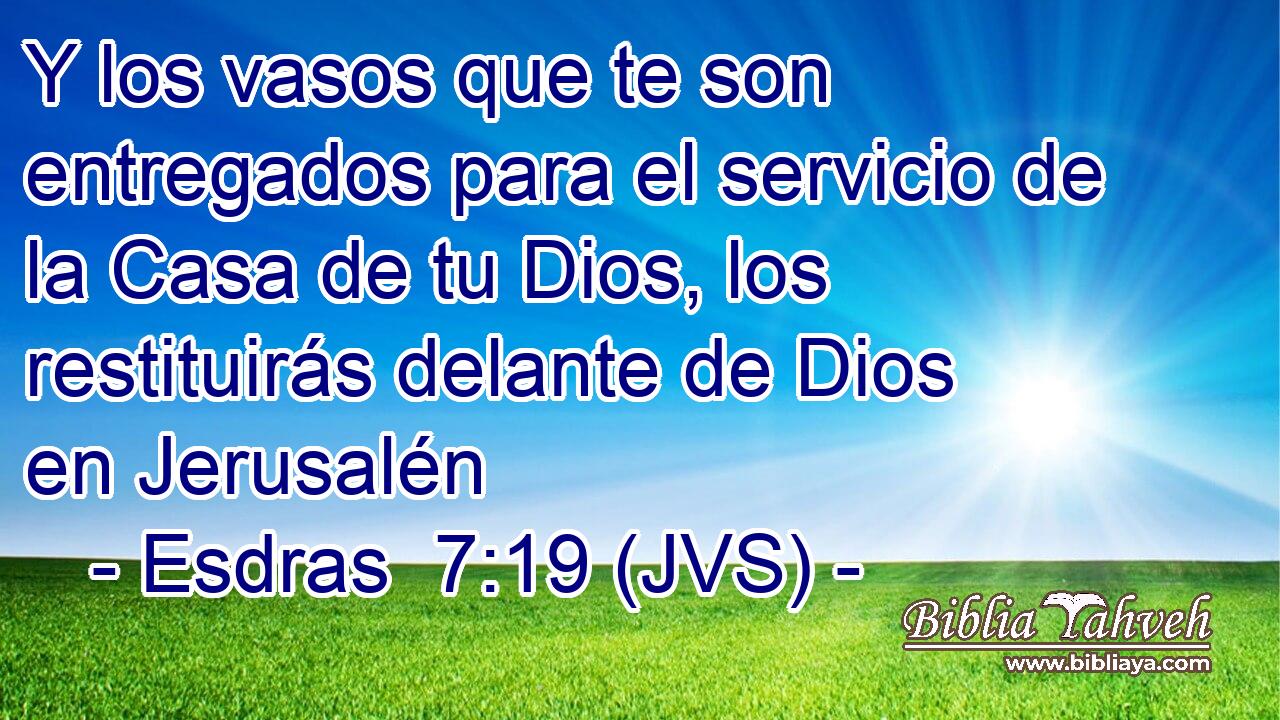Y los vasos que te son entregados para el servicio de la Casa de tu Dios, los restituirás delante de Dios en Jerusalén