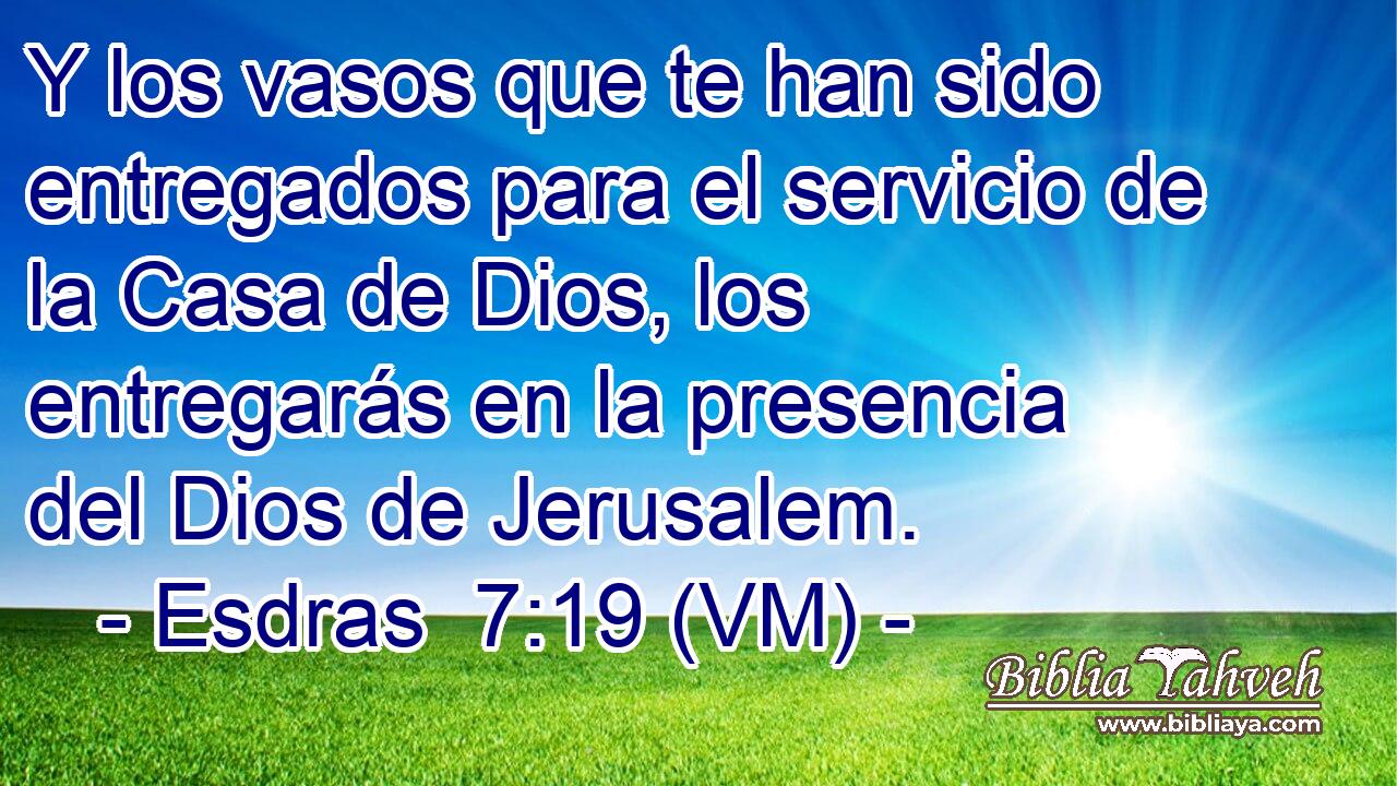  Y los vasos que te han sido entregados para el servicio de la Casa de Dios, los entregarás en la presencia del Dios de Jerusalem. 