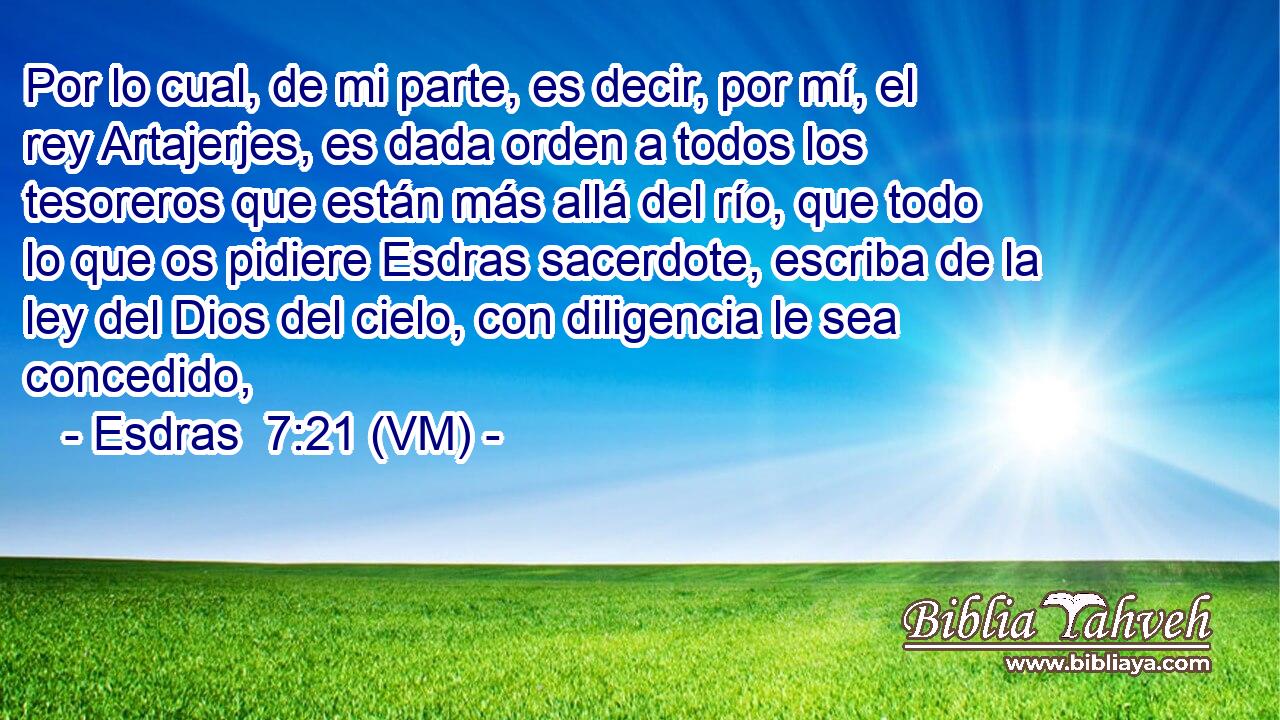  Por lo cual, de mi parte, es decir, por mí, el rey Artajerjes, es dada orden a todos los tesoreros que están más allá del río, que todo lo que os pidiere Esdras sacerdote, escriba de la ley del Dios del cielo, con diligencia le sea concedido, 