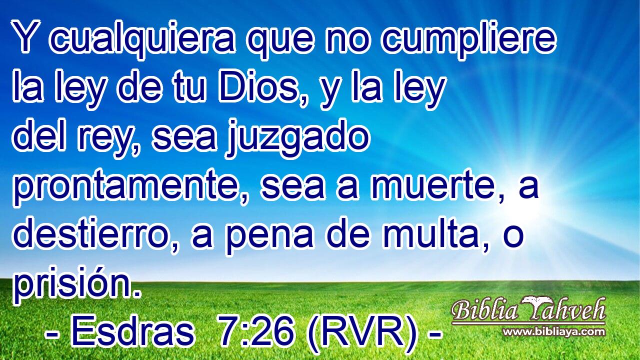 Y cualquiera que no cumpliere la ley de tu Dios, y la ley del rey, sea juzgado prontamente, sea a muerte, a destierro, a pena de multa, o prisión.