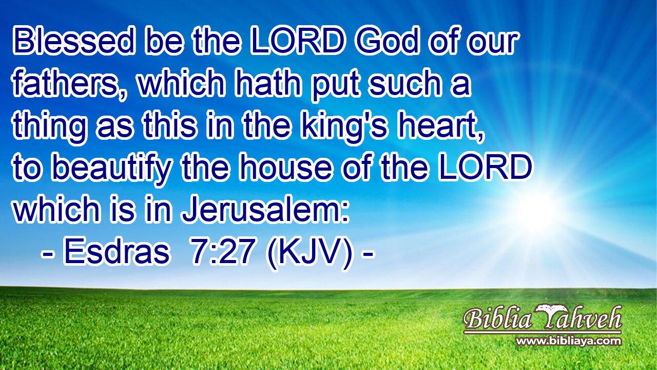 Blessed be the LORD God of our fathers, which hath put such a thing as this in the king's heart, to beautify the house of the LORD which is in Jerusalem: