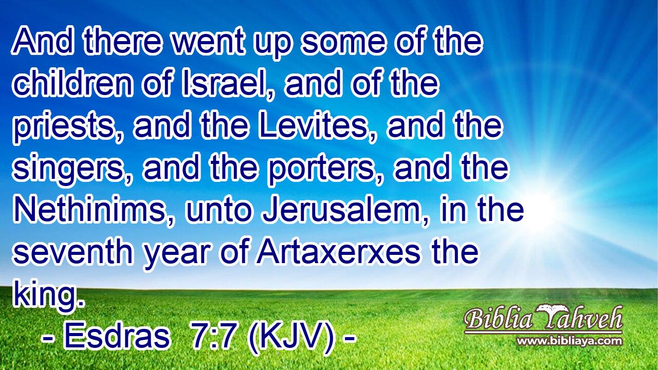 And there went up some of the children of Israel, and of the priests, and the Levites, and the singers, and the porters, and the Nethinims, unto Jerusalem, in the seventh year of Artaxerxes the king.