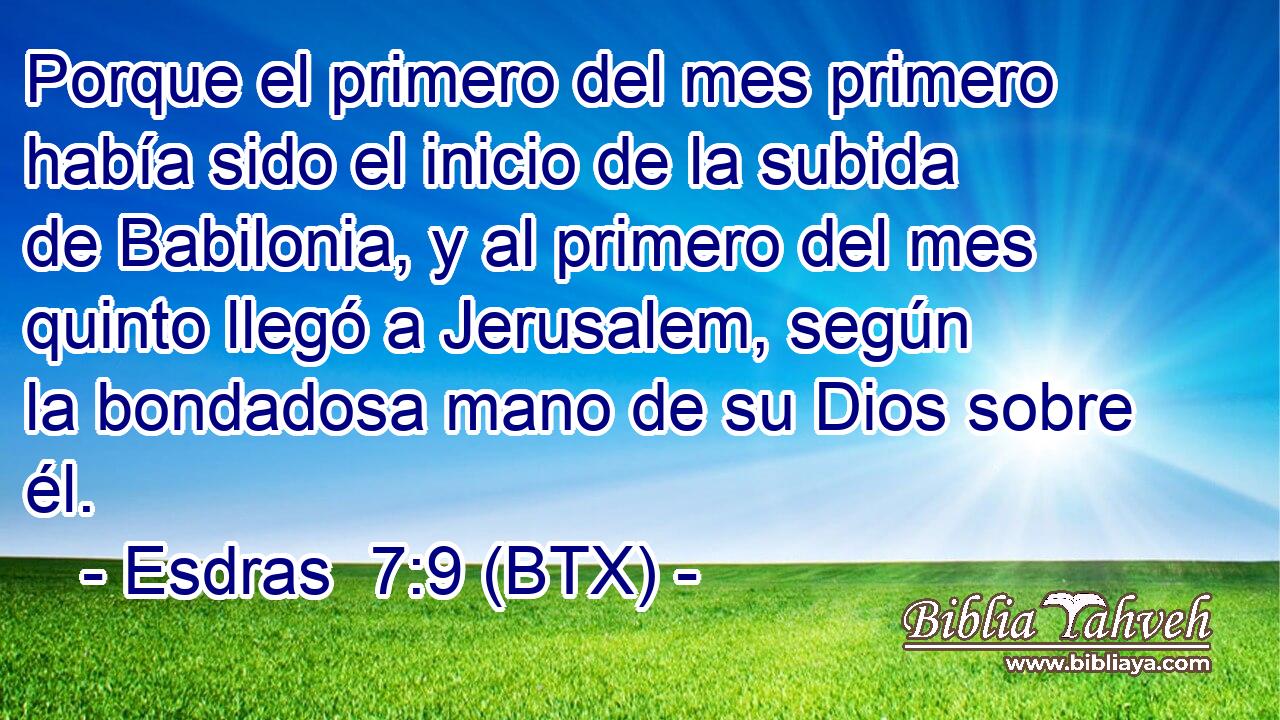 Porque el primero del mes primero había sido el inicio de la subida de Babilonia, y al primero del mes quinto llegó a Jerusalem, según la bondadosa mano de su Dios sobre él.