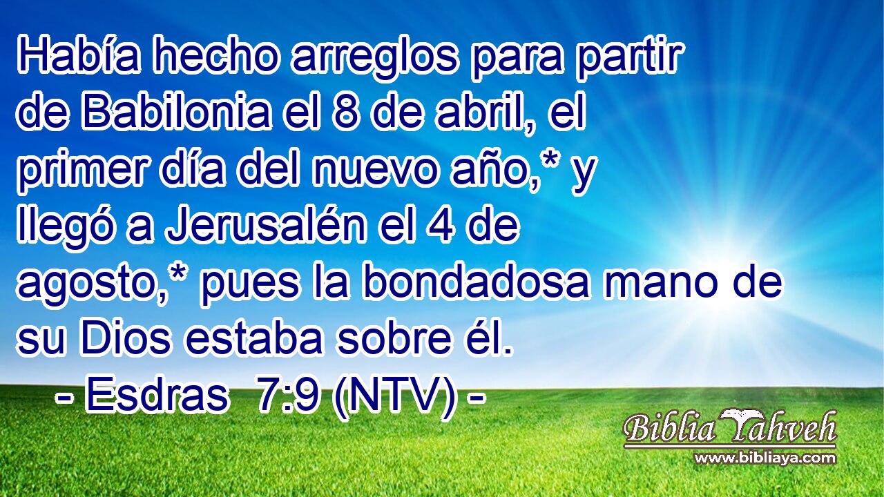 Había hecho arreglos para partir de Babilonia el 8 de abril, el primer día del nuevo año,* y llegó a Jerusalén el 4 de agosto,* pues la bondadosa mano de su Dios estaba sobre él.