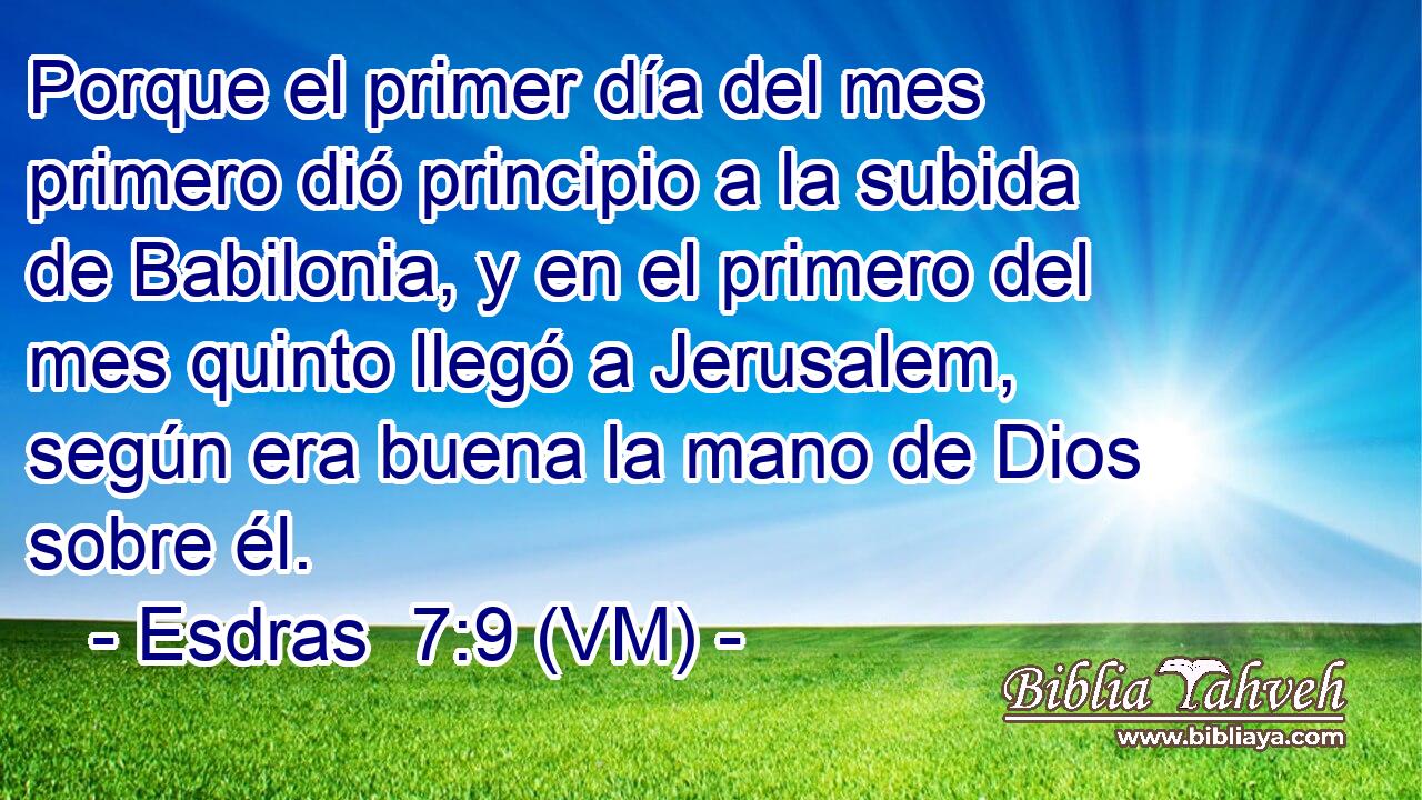  Porque el primer día del mes primero dió principio a la subida de Babilonia, y en el primero del mes quinto llegó a Jerusalem, según era buena la mano de Dios sobre él. 