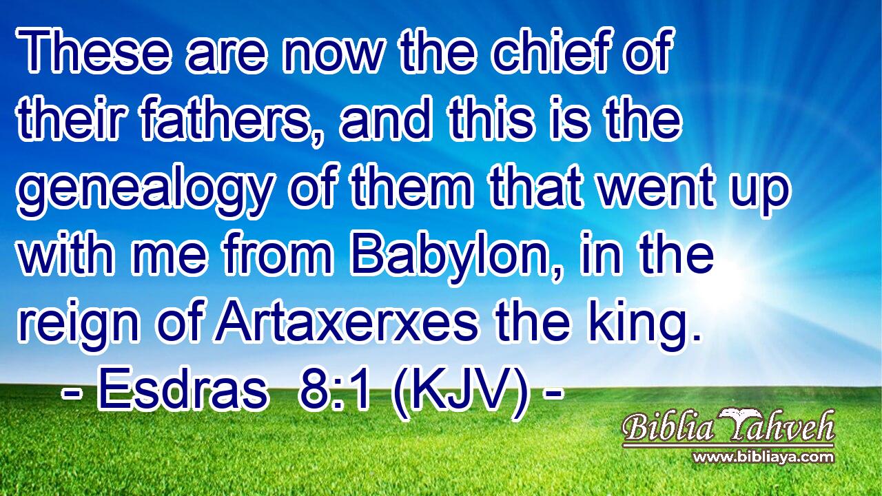 These are now the chief of their fathers, and this is the genealogy of them that went up with me from Babylon, in the reign of Artaxerxes the king.