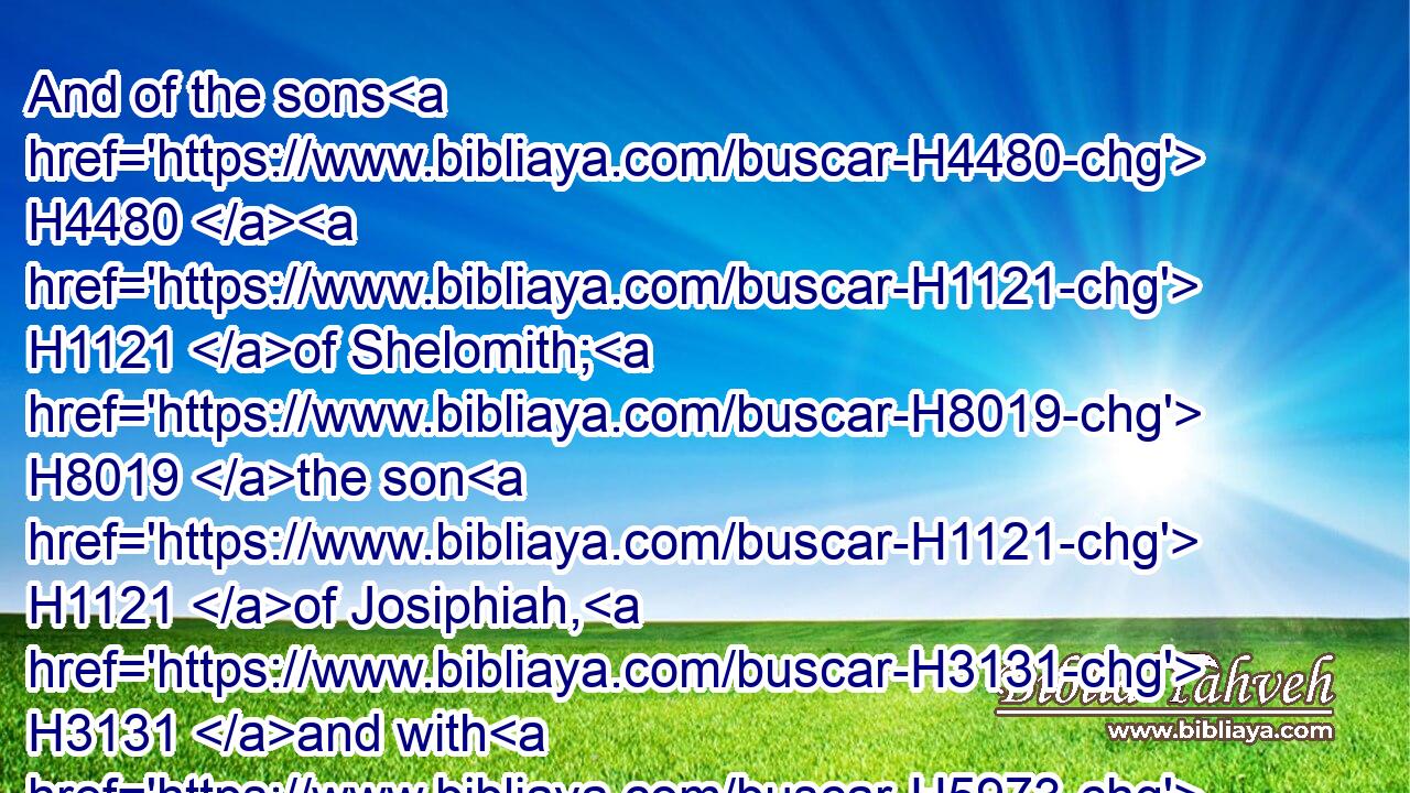 And of the sons H4480  H1121 of Shelomith; H8019 the son H1121 of Josiphiah, H3131 and with H5973 him an hundred H3967 and threescore H8346 males.H2145