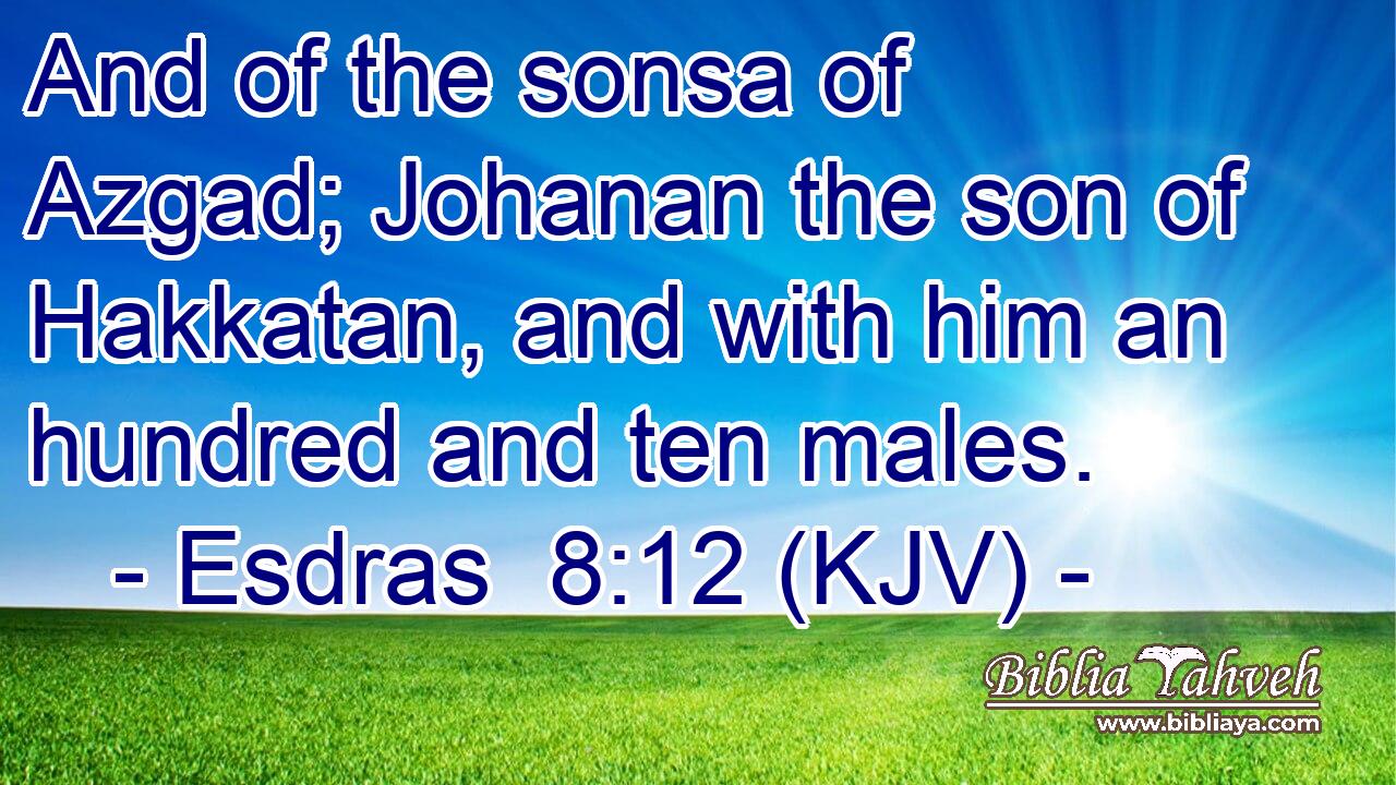 And of the sonsa of Azgad; Johanan the son of Hakkatan, and with him an hundred and ten males.