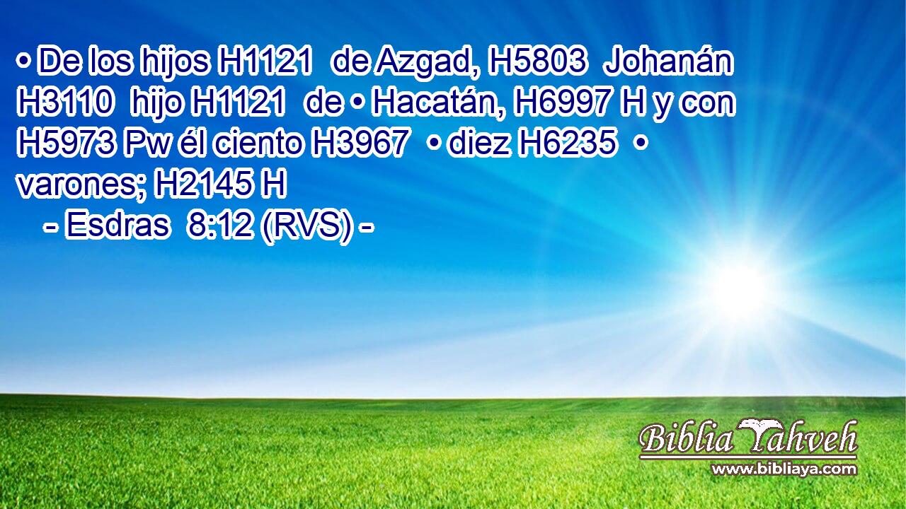 • De los hijos H1121  de Azgad, H5803  Johanán H3110  hijo H1121  de • Hacatán, H6997 H y con H5973 Pw él ciento H3967  • diez H6235  • varones; H2145 H 