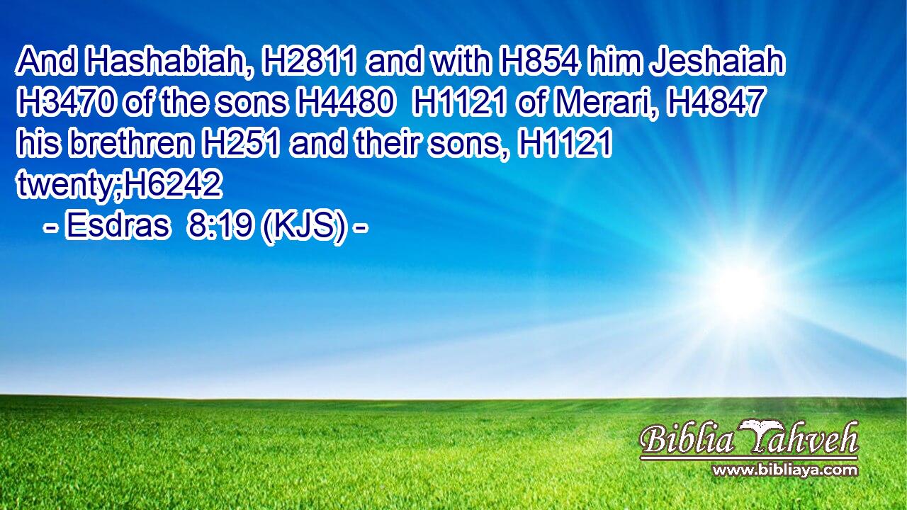 And Hashabiah, H2811 and with H854 him Jeshaiah H3470 of the sons H4480  H1121 of Merari, H4847 his brethren H251 and their sons, H1121 twenty;H6242