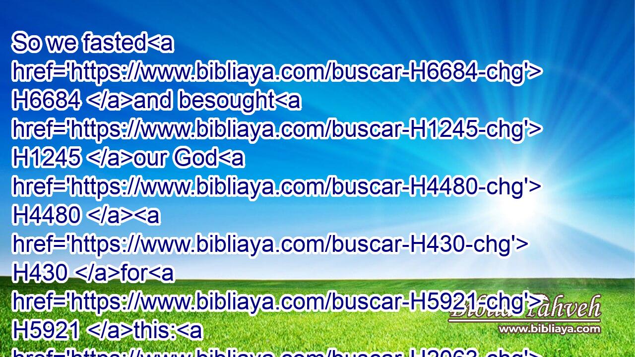 So we fasted H6684 and besought H1245 our God H4480  H430 for H5921 this: H2063 and he was intreated H6279 of us.