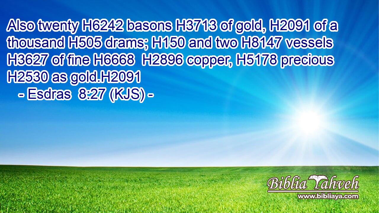 Also twenty H6242 basons H3713 of gold, H2091 of a thousand H505 drams; H150 and two H8147 vessels H3627 of fine H6668  H2896 copper, H5178 precious H2530 as gold.H2091