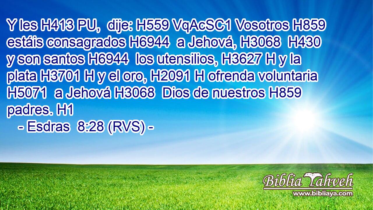 Y les H413 PU,  dije: H559 VqAcSC1 Vosotros H859  estáis consagrados H6944  a Jehová, H3068  H430 y son santos H6944  los utensilios, H3627 H y la plata H3701 H y el oro, H2091 H ofrenda voluntaria H5071  a Jehová H3068  Dios de nuestros H859  padres. H1  