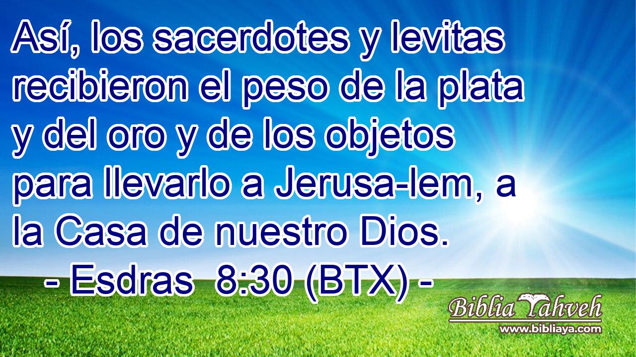 Así, los sacerdotes y levitas recibieron el peso de la plata y del oro y de los objetos para llevarlo a Jerusa-lem, a la Casa de nuestro Dios.