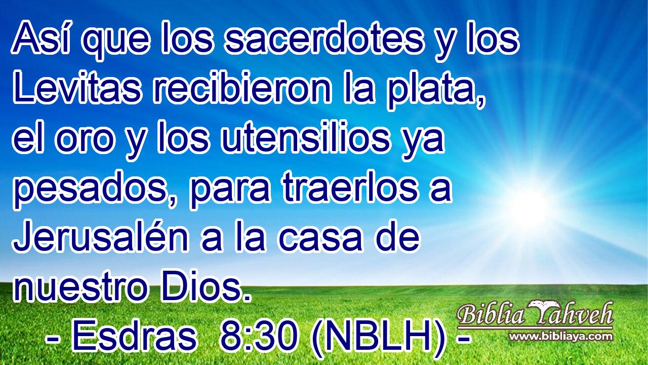 Así que los sacerdotes y los Levitas recibieron la plata, el oro y los utensilios ya pesados, para traerlos a Jerusalén a la casa de nuestro Dios. 