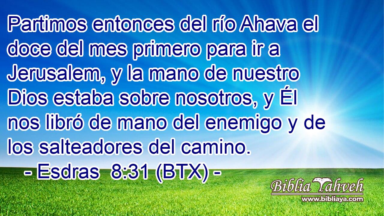Partimos entonces del río Ahava el doce del mes primero para ir a Jerusalem, y la mano de nuestro Dios estaba sobre nosotros, y Él nos libró de mano del enemigo y de los salteadores del camino.