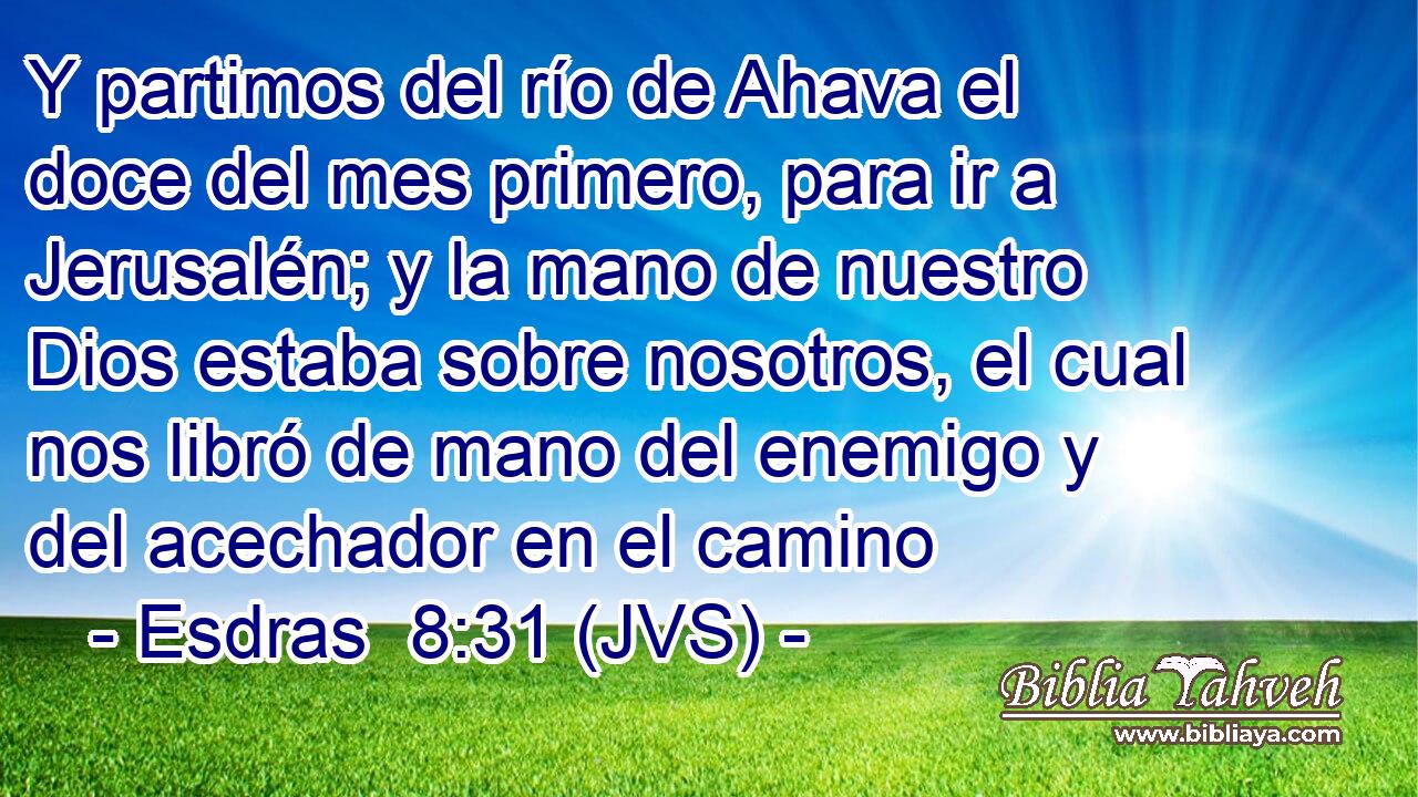 Y partimos del río de Ahava el doce del mes primero, para ir a Jerusalén; y la mano de nuestro Dios estaba sobre nosotros, el cual nos libró de mano del enemigo y del acechador en el camino