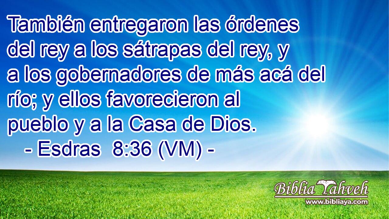  También entregaron las órdenes del rey a los sátrapas del rey, y a los gobernadores de más acá del río; y ellos favorecieron al pueblo y a la Casa de Dios. 