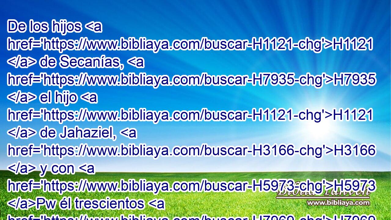 De los hijos H1121  de Secanías, H7935  el hijo H1121  de Jahaziel, H3166  y con H5973 Pw él trescientos H7969 ,  H3967 varones. H2145 H 