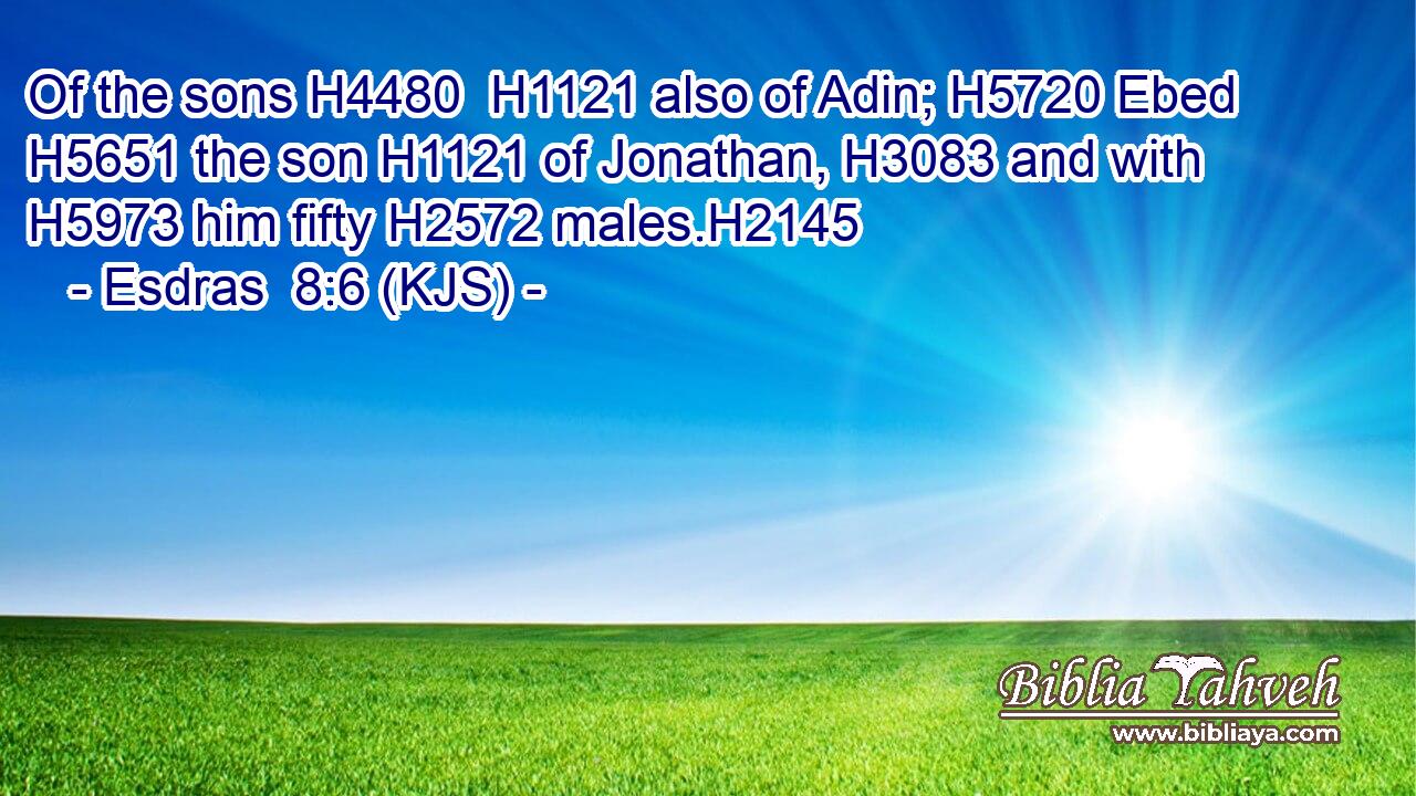 Of the sons H4480  H1121 also of Adin; H5720 Ebed H5651 the son H1121 of Jonathan, H3083 and with H5973 him fifty H2572 males.H2145