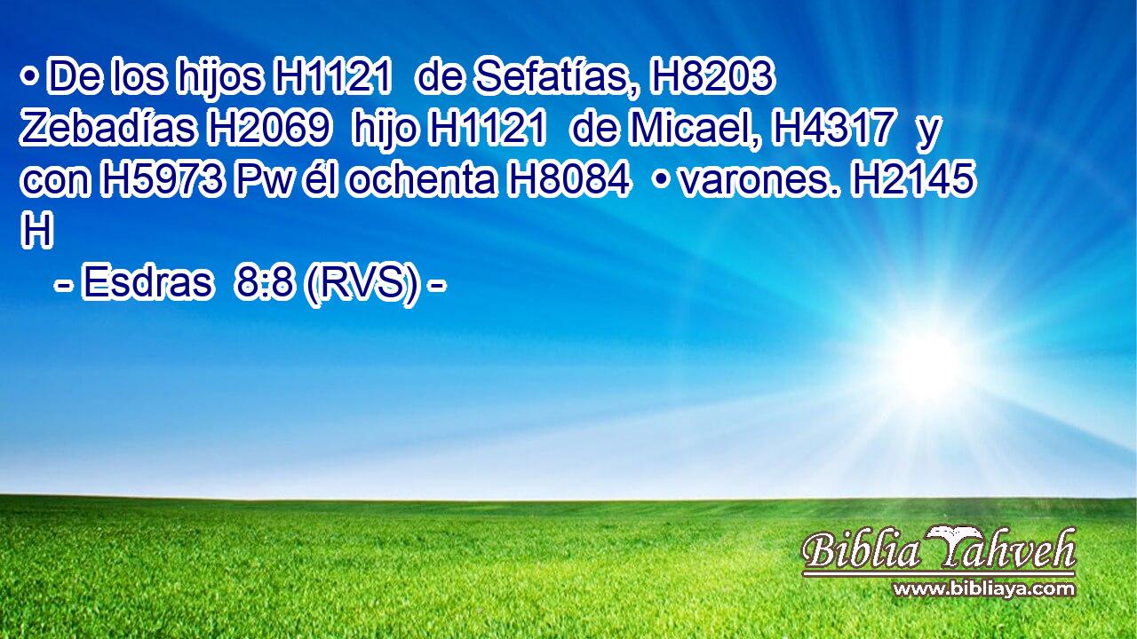 • De los hijos H1121  de Sefatías, H8203  Zebadías H2069  hijo H1121  de Micael, H4317  y con H5973 Pw él ochenta H8084  • varones. H2145 H 