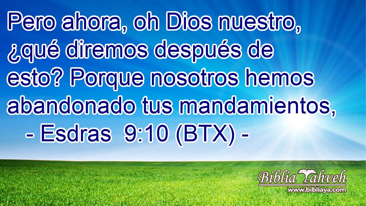 Pero ahora, oh Dios nuestro, ¿qué diremos después de esto? Porque nosotros hemos abandonado tus mandamientos,
