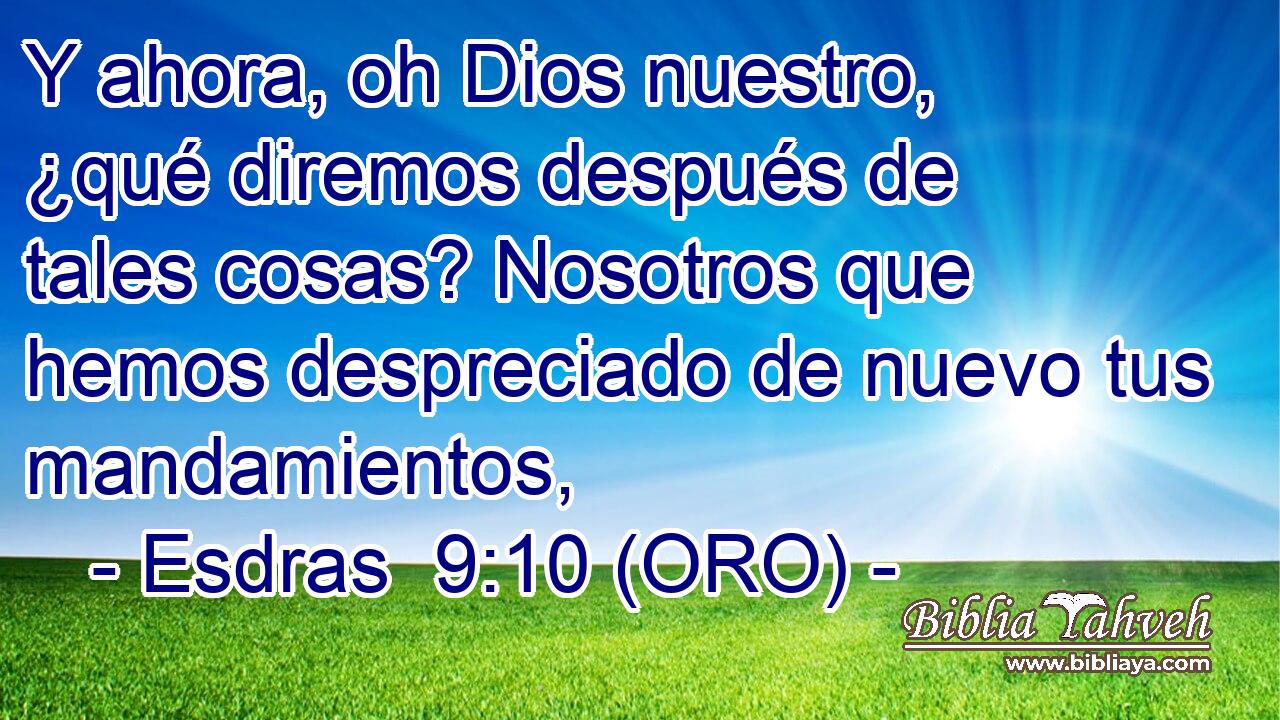  Y ahora, oh Dios nuestro, ¿qué diremos después de tales cosas? Nosotros que hemos despreciado de nuevo tus mandamientos, 