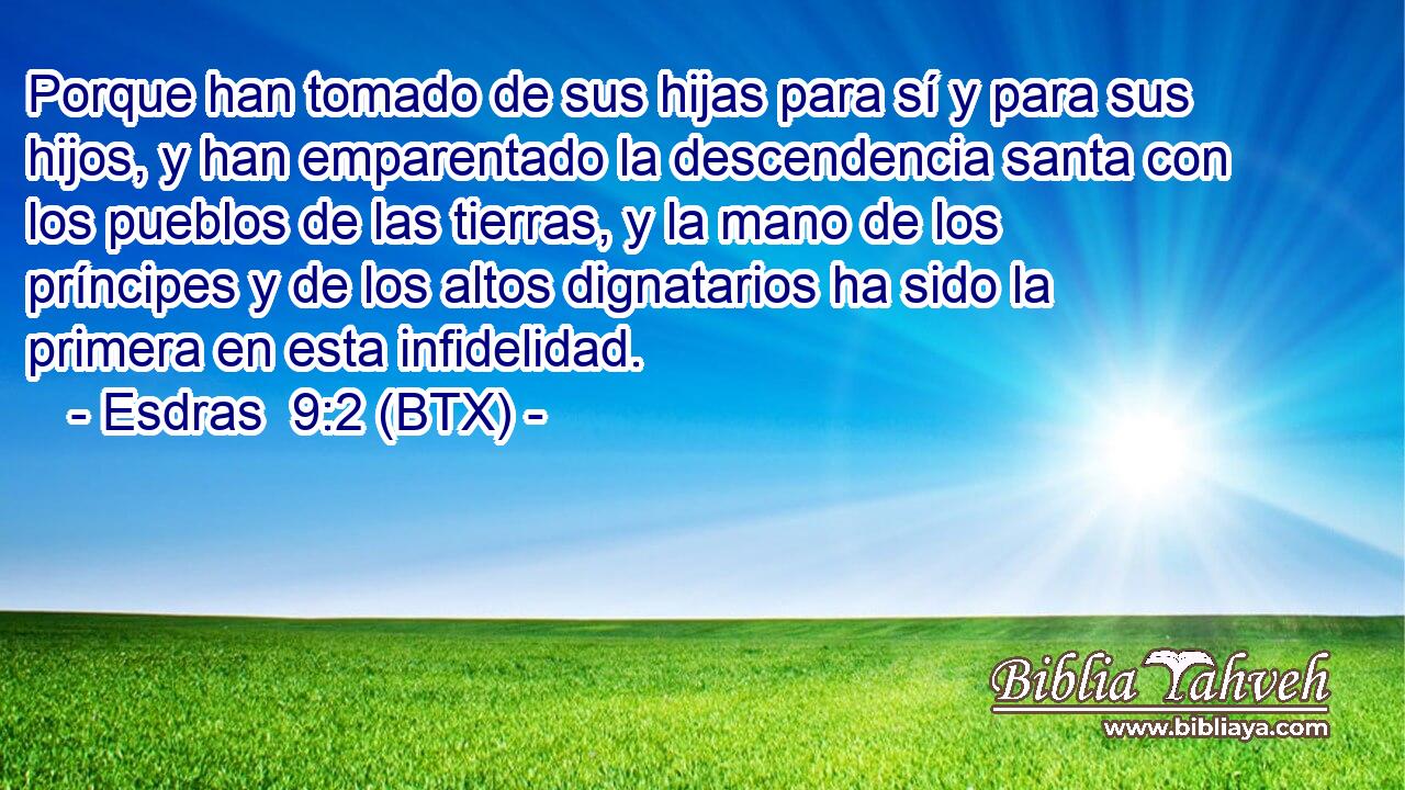 Porque han tomado de sus hijas para sí y para sus hijos, y han emparentado la descendencia santa con los pueblos de las tierras, y la mano de los príncipes y de los altos dignatarios ha sido la primera en esta infidelidad.