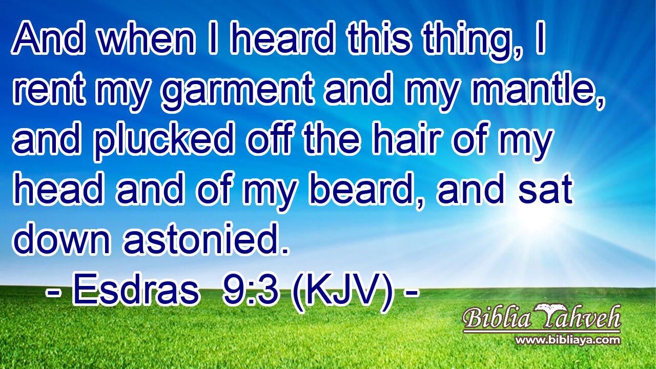 And when I heard this thing, I rent my garment and my mantle, and plucked off the hair of my head and of my beard, and sat down astonied.