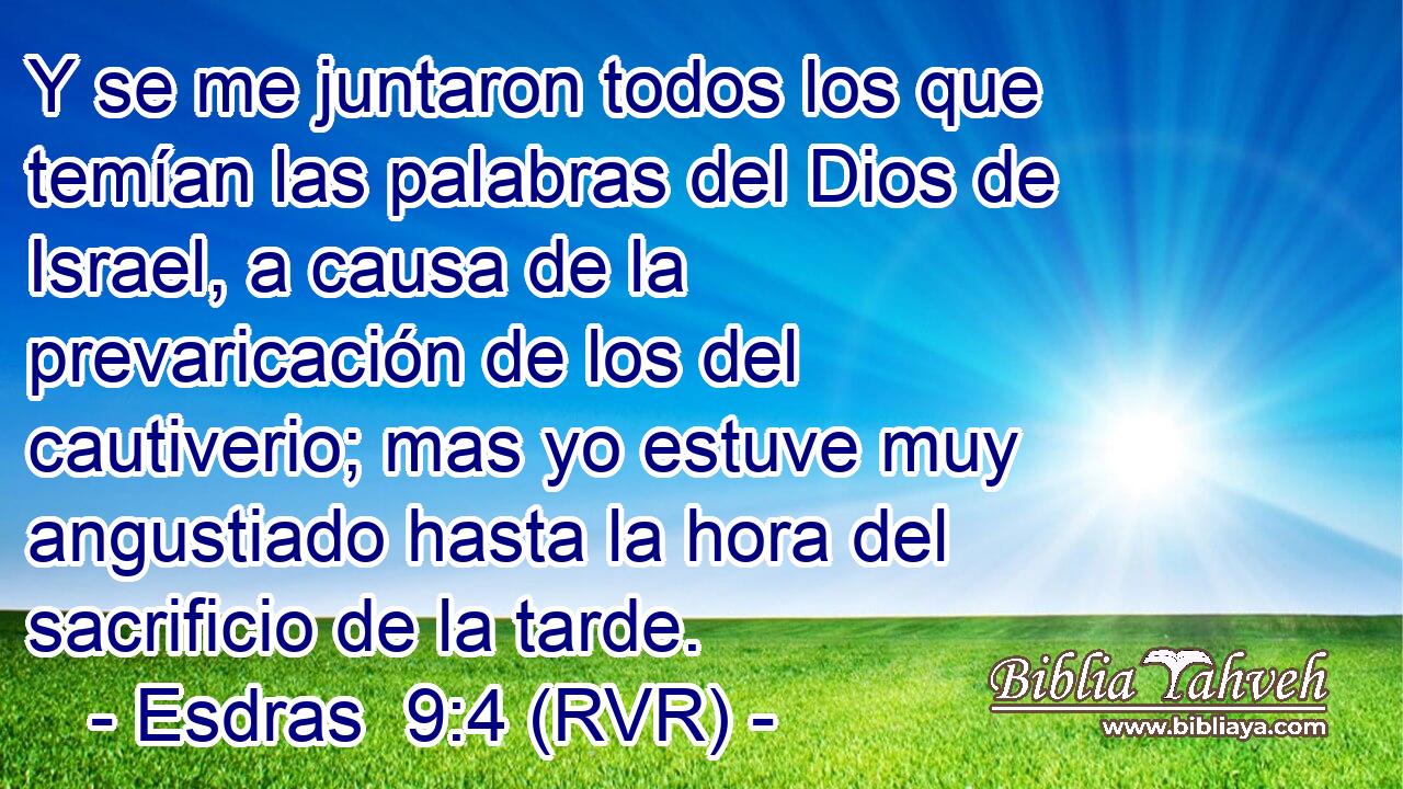 Y se me juntaron todos los que temían las palabras del Dios de Israel, a causa de la prevaricación de los del cautiverio; mas yo estuve muy angustiado hasta la hora del sacrificio de la tarde.