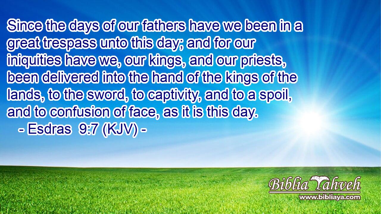 Since the days of our fathers have we been in a great trespass unto this day; and for our iniquities have we, our kings, and our priests, been delivered into the hand of the kings of the lands, to the sword, to captivity, and to a spoil, and to confusion of face, as it is this day.