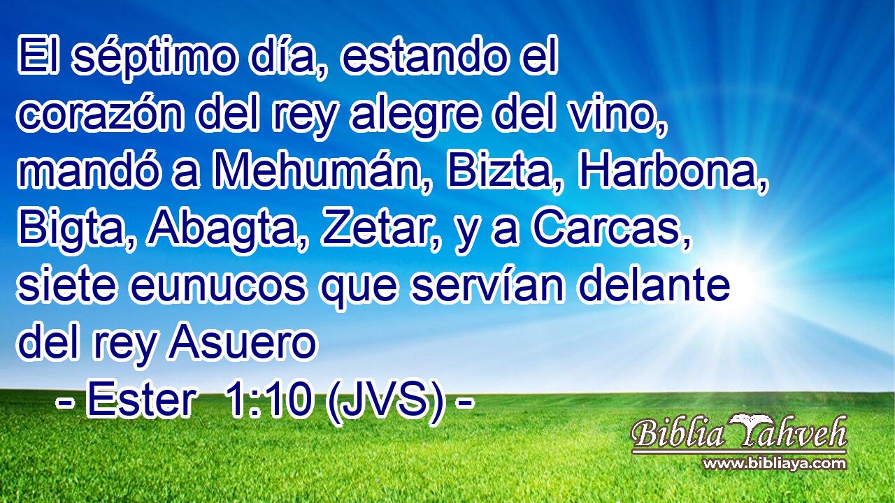 El séptimo día, estando el corazón del rey alegre del vino, mandó a Mehumán, Bizta, Harbona, Bigta, Abagta, Zetar, y a Carcas, siete eunucos que servían delante del rey Asuero